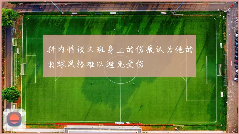 科内特谈文班身上的伤痕认为他的打球风格难以避免受伤