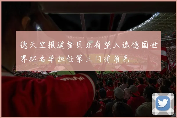 德天空报道努贝尔有望入选德国世界杯名单担任第三门将角色