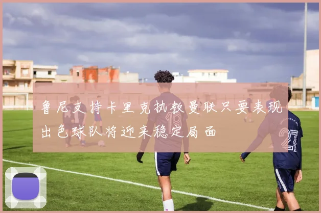 鲁尼支持卡里克执教曼联只要表现出色球队将迎来稳定局面
