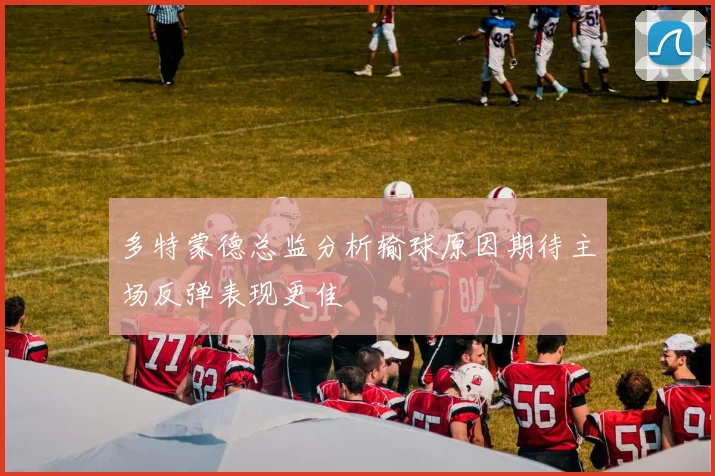 多特蒙德总监分析输球原因期待主场反弹表现更佳
