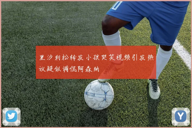 里沙利松转发小孩哭笑视频引发热议疑似调侃阿森纳