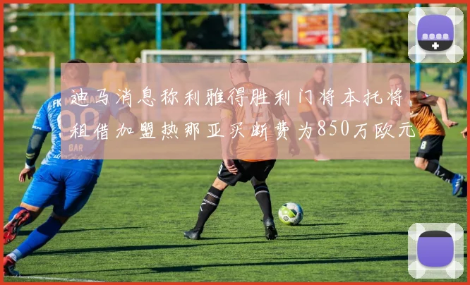 迪马消息称利雅得胜利门将本托将租借加盟热那亚买断费为850万欧元