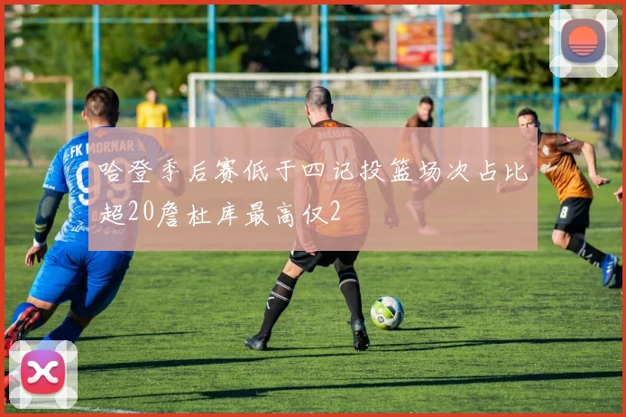 哈登季后赛低于四记投篮场次占比超20詹杜库最高仅2