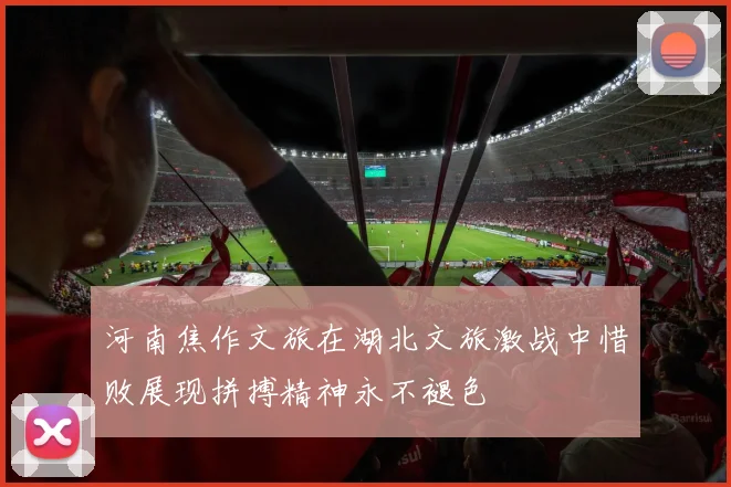 河南焦作文旅在湖北文旅激战中惜败展现拼搏精神永不褪色