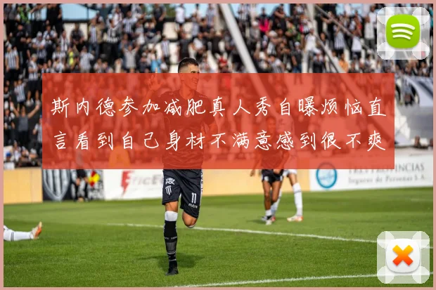 斯内德参加减肥真人秀自曝烦恼直言看到自己身材不满意感到很不爽