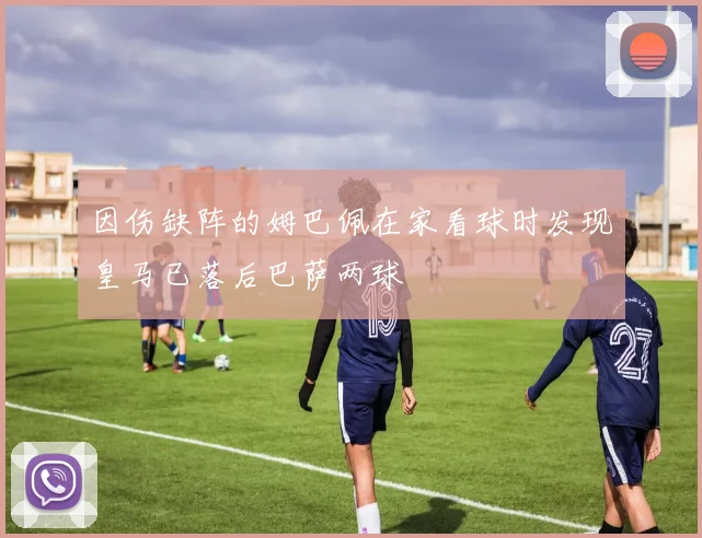 因伤缺阵的姆巴佩在家看球时发现皇马已落后巴萨两球